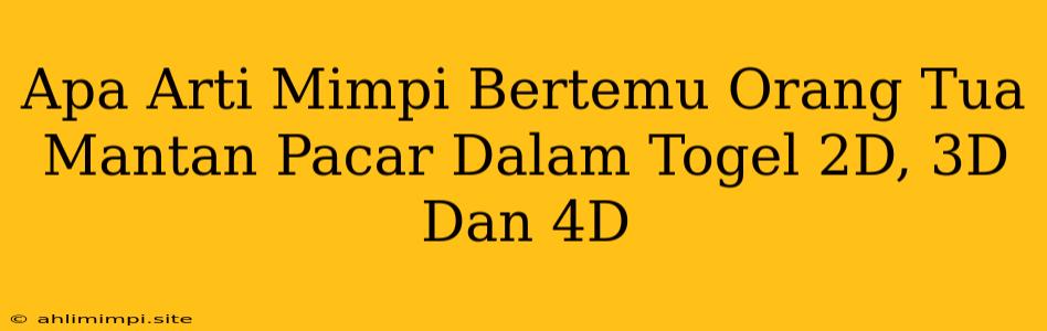 Apa Arti Mimpi Bertemu Orang Tua Mantan Pacar Dalam Togel 2D, 3D Dan 4D