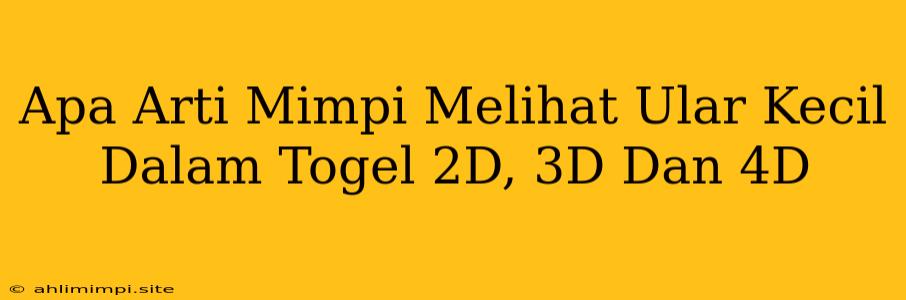 Apa Arti Mimpi Melihat Ular Kecil Dalam Togel 2D, 3D Dan 4D