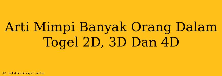 Arti Mimpi Banyak Orang Dalam Togel 2D, 3D Dan 4D