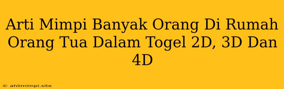 Arti Mimpi Banyak Orang Di Rumah Orang Tua Dalam Togel 2D, 3D Dan 4D