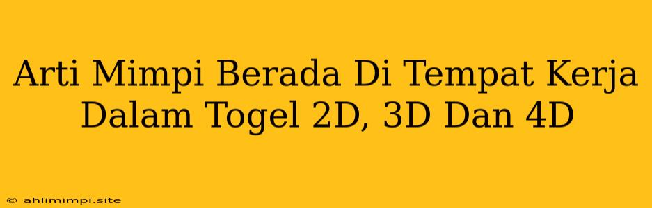 Arti Mimpi Berada Di Tempat Kerja Dalam Togel 2D, 3D Dan 4D