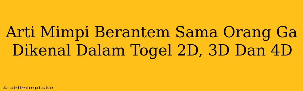 Arti Mimpi Berantem Sama Orang Ga Dikenal Dalam Togel 2D, 3D Dan 4D