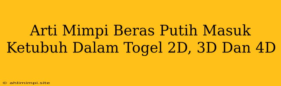 Arti Mimpi Beras Putih Masuk Ketubuh Dalam Togel 2D, 3D Dan 4D