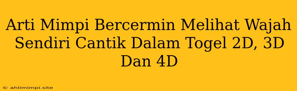 Arti Mimpi Bercermin Melihat Wajah Sendiri Cantik Dalam Togel 2D, 3D Dan 4D