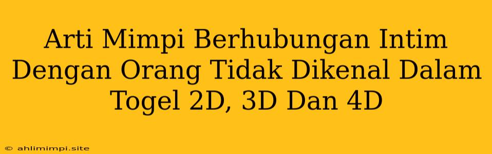 Arti Mimpi Berhubungan Intim Dengan Orang Tidak Dikenal Dalam Togel 2D, 3D Dan 4D