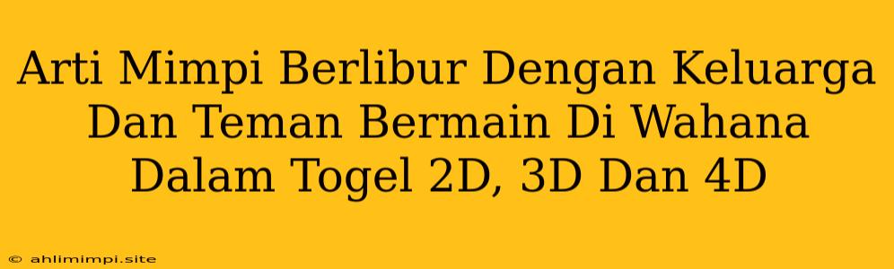 Arti Mimpi Berlibur Dengan Keluarga Dan Teman Bermain Di Wahana Dalam Togel 2D, 3D Dan 4D