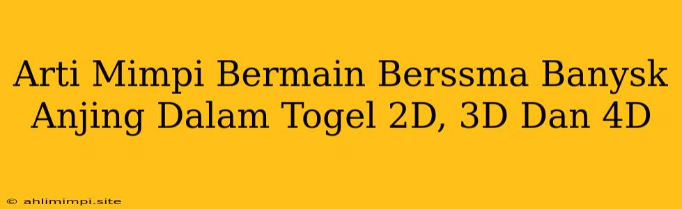 Arti Mimpi Bermain Berssma Banysk Anjing Dalam Togel 2D, 3D Dan 4D