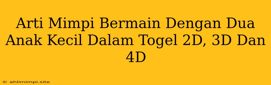 Arti Mimpi Bermain Dengan Dua Anak Kecil Dalam Togel 2D, 3D Dan 4D