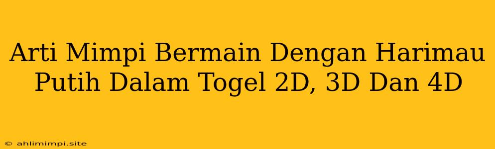 Arti Mimpi Bermain Dengan Harimau Putih Dalam Togel 2D, 3D Dan 4D