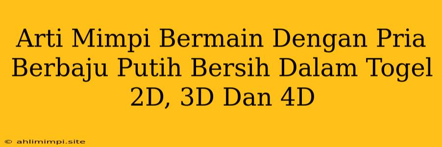 Arti Mimpi Bermain Dengan Pria Berbaju Putih Bersih Dalam Togel 2D, 3D Dan 4D