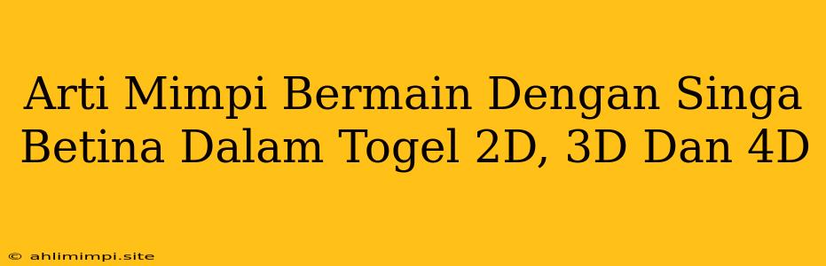 Arti Mimpi Bermain Dengan Singa Betina Dalam Togel 2D, 3D Dan 4D