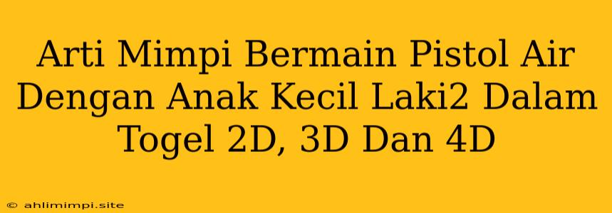 Arti Mimpi Bermain Pistol Air Dengan Anak Kecil Laki2 Dalam Togel 2D, 3D Dan 4D