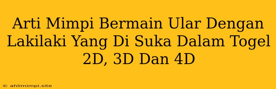 Arti Mimpi Bermain Ular Dengan Lakilaki Yang Di Suka Dalam Togel 2D, 3D Dan 4D