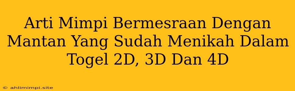 Arti Mimpi Bermesraan Dengan Mantan Yang Sudah Menikah Dalam Togel 2D, 3D Dan 4D