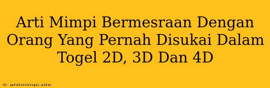 Arti Mimpi Bermesraan Dengan Orang Yang Pernah Disukai Dalam Togel 2D, 3D Dan 4D