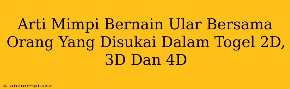 Arti Mimpi Bernain Ular Bersama Orang Yang Disukai Dalam Togel 2D, 3D Dan 4D