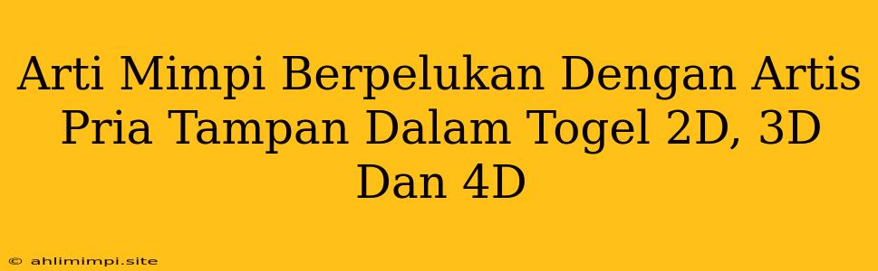 Arti Mimpi Berpelukan Dengan Artis Pria Tampan Dalam Togel 2D, 3D Dan 4D