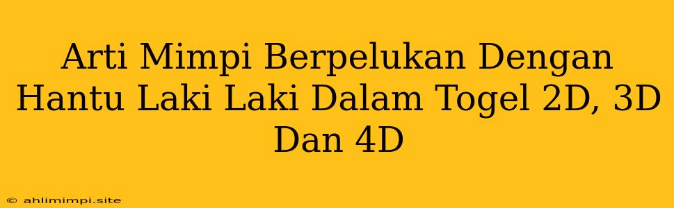 Arti Mimpi Berpelukan Dengan Hantu Laki Laki Dalam Togel 2D, 3D Dan 4D