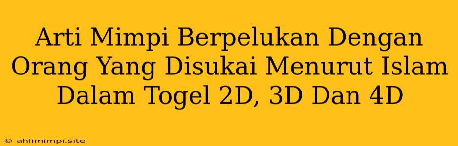 Arti Mimpi Berpelukan Dengan Orang Yang Disukai Menurut Islam Dalam Togel 2D, 3D Dan 4D