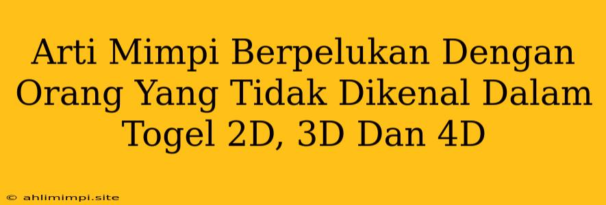 Arti Mimpi Berpelukan Dengan Orang Yang Tidak Dikenal Dalam Togel 2D, 3D Dan 4D