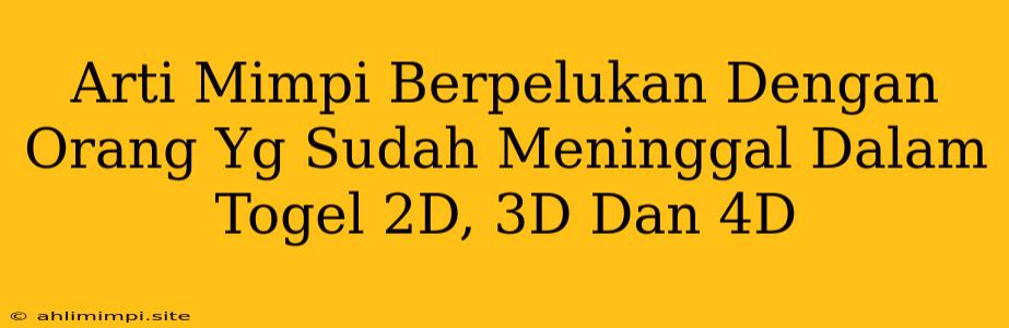 Arti Mimpi Berpelukan Dengan Orang Yg Sudah Meninggal Dalam Togel 2D, 3D Dan 4D