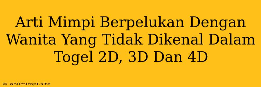 Arti Mimpi Berpelukan Dengan Wanita Yang Tidak Dikenal Dalam Togel 2D, 3D Dan 4D