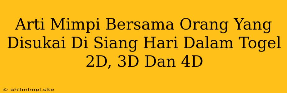 Arti Mimpi Bersama Orang Yang Disukai Di Siang Hari Dalam Togel 2D, 3D Dan 4D