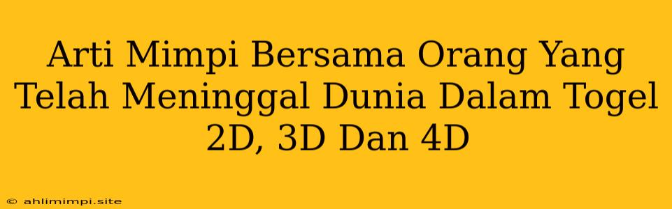 Arti Mimpi Bersama Orang Yang Telah Meninggal Dunia Dalam Togel 2D, 3D Dan 4D