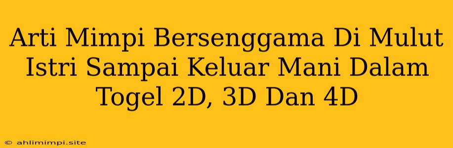 Arti Mimpi Bersenggama Di Mulut Istri Sampai Keluar Mani Dalam Togel 2D, 3D Dan 4D