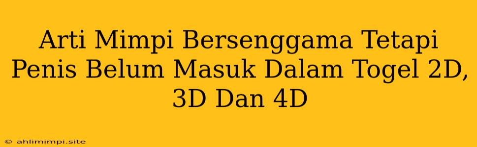 Arti Mimpi Bersenggama Tetapi Penis Belum Masuk Dalam Togel 2D, 3D Dan 4D