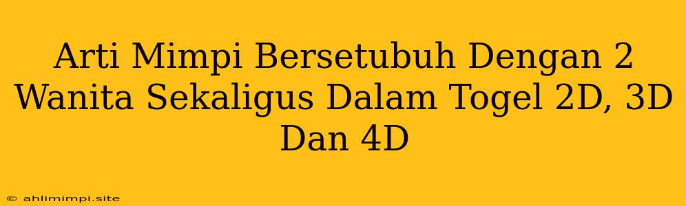 Arti Mimpi Bersetubuh Dengan 2 Wanita Sekaligus Dalam Togel 2D, 3D Dan 4D