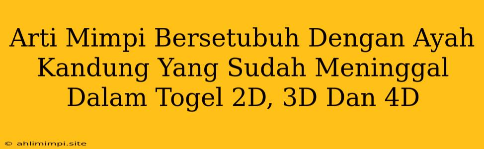 Arti Mimpi Bersetubuh Dengan Ayah Kandung Yang Sudah Meninggal Dalam Togel 2D, 3D Dan 4D