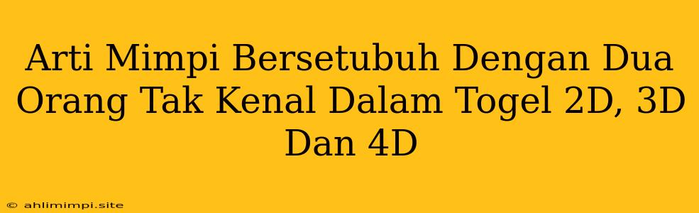 Arti Mimpi Bersetubuh Dengan Dua Orang Tak Kenal Dalam Togel 2D, 3D Dan 4D