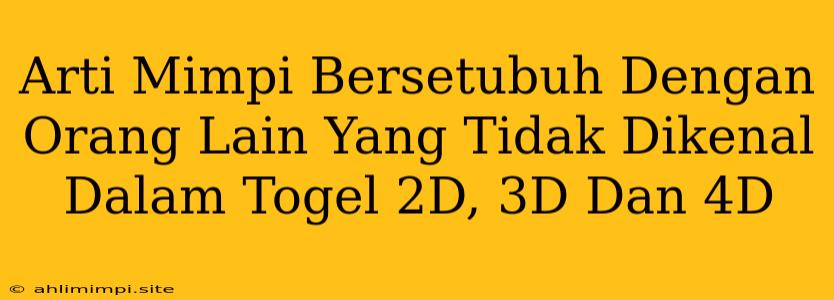 Arti Mimpi Bersetubuh Dengan Orang Lain Yang Tidak Dikenal Dalam Togel 2D, 3D Dan 4D