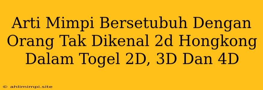 Arti Mimpi Bersetubuh Dengan Orang Tak Dikenal 2d Hongkong Dalam Togel 2D, 3D Dan 4D