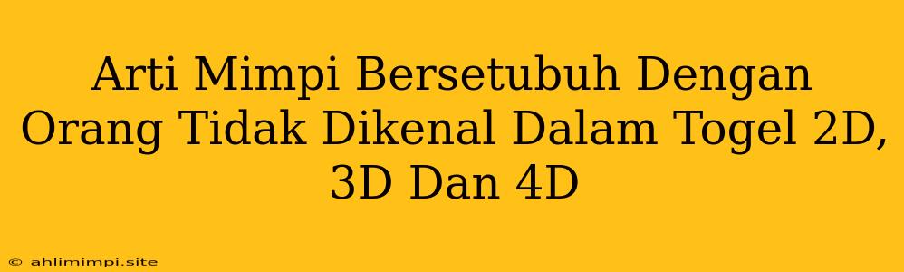 Arti Mimpi Bersetubuh Dengan Orang Tidak Dikenal Dalam Togel 2D, 3D Dan 4D