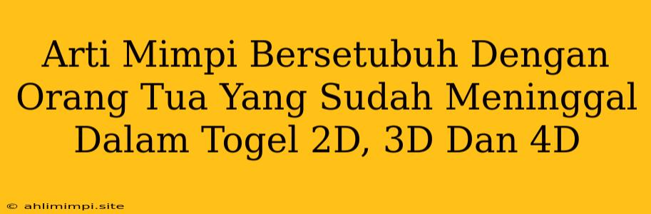 Arti Mimpi Bersetubuh Dengan Orang Tua Yang Sudah Meninggal Dalam Togel 2D, 3D Dan 4D