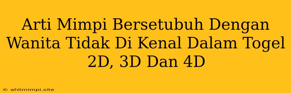 Arti Mimpi Bersetubuh Dengan Wanita Tidak Di Kenal Dalam Togel 2D, 3D Dan 4D