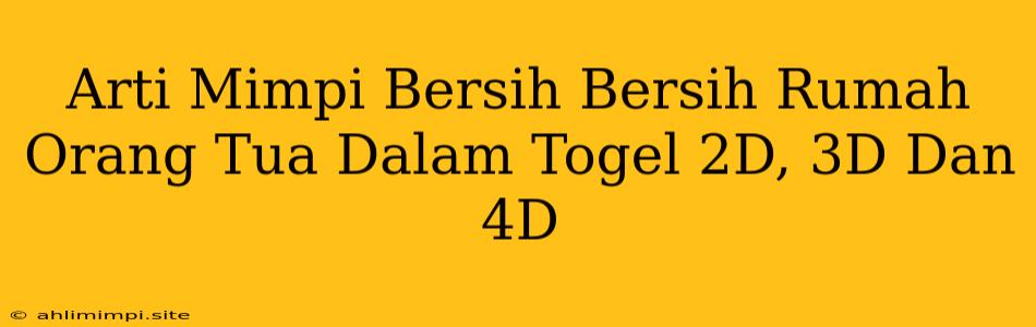 Arti Mimpi Bersih Bersih Rumah Orang Tua Dalam Togel 2D, 3D Dan 4D