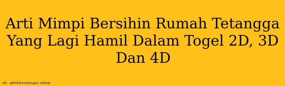 Arti Mimpi Bersihin Rumah Tetangga Yang Lagi Hamil Dalam Togel 2D, 3D Dan 4D