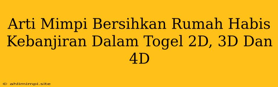 Arti Mimpi Bersihkan Rumah Habis Kebanjiran Dalam Togel 2D, 3D Dan 4D