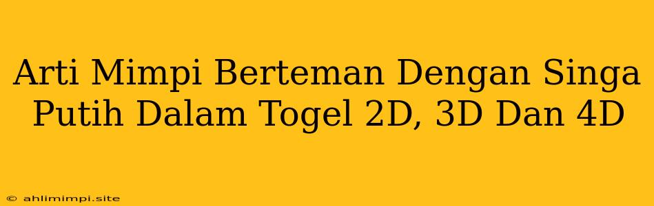 Arti Mimpi Berteman Dengan Singa Putih Dalam Togel 2D, 3D Dan 4D