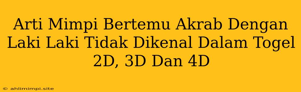 Arti Mimpi Bertemu Akrab Dengan Laki Laki Tidak Dikenal Dalam Togel 2D, 3D Dan 4D