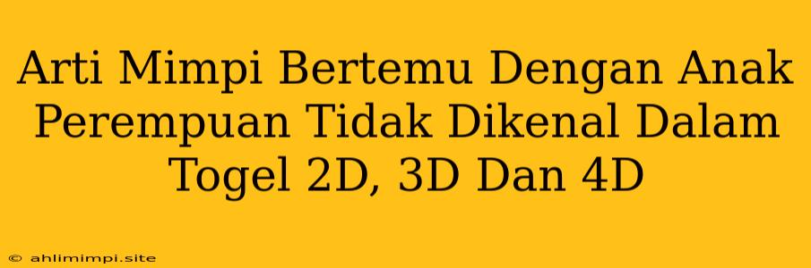 Arti Mimpi Bertemu Dengan Anak Perempuan Tidak Dikenal Dalam Togel 2D, 3D Dan 4D