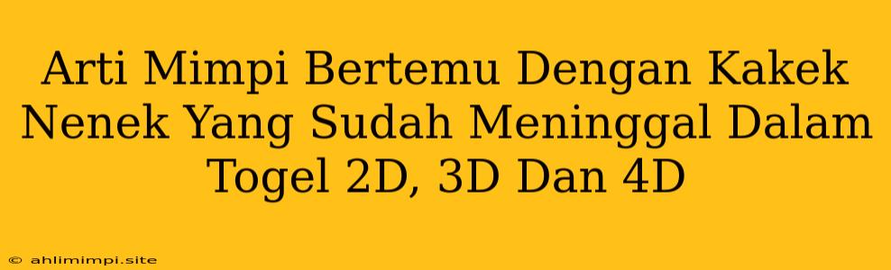 Arti Mimpi Bertemu Dengan Kakek Nenek Yang Sudah Meninggal Dalam Togel 2D, 3D Dan 4D