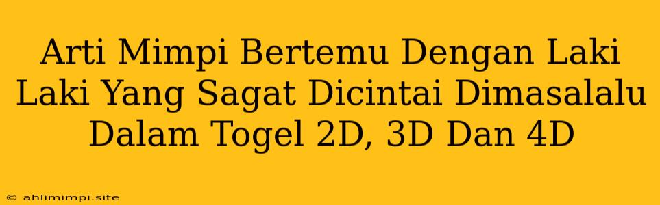 Arti Mimpi Bertemu Dengan Laki Laki Yang Sagat Dicintai Dimasalalu Dalam Togel 2D, 3D Dan 4D