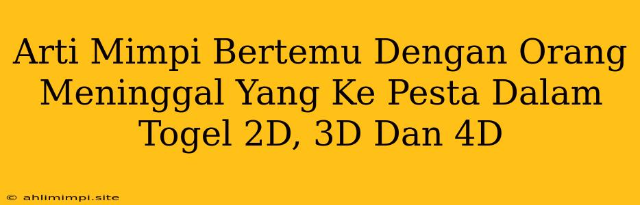 Arti Mimpi Bertemu Dengan Orang Meninggal Yang Ke Pesta Dalam Togel 2D, 3D Dan 4D