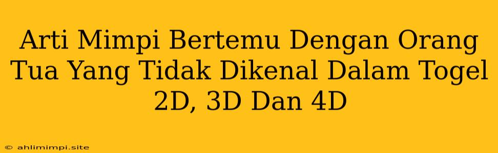 Arti Mimpi Bertemu Dengan Orang Tua Yang Tidak Dikenal Dalam Togel 2D, 3D Dan 4D