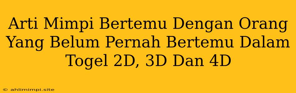 Arti Mimpi Bertemu Dengan Orang Yang Belum Pernah Bertemu Dalam Togel 2D, 3D Dan 4D