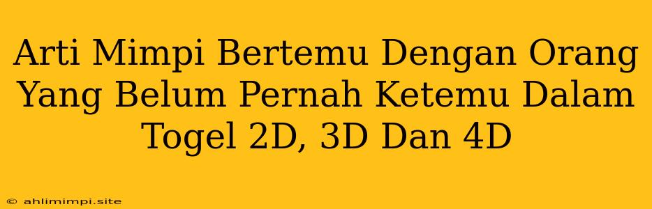 Arti Mimpi Bertemu Dengan Orang Yang Belum Pernah Ketemu Dalam Togel 2D, 3D Dan 4D